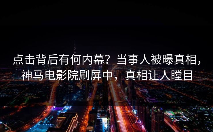 点击背后有何内幕？当事人被曝真相，神马电影院刷屏中，真相让人瞠目
