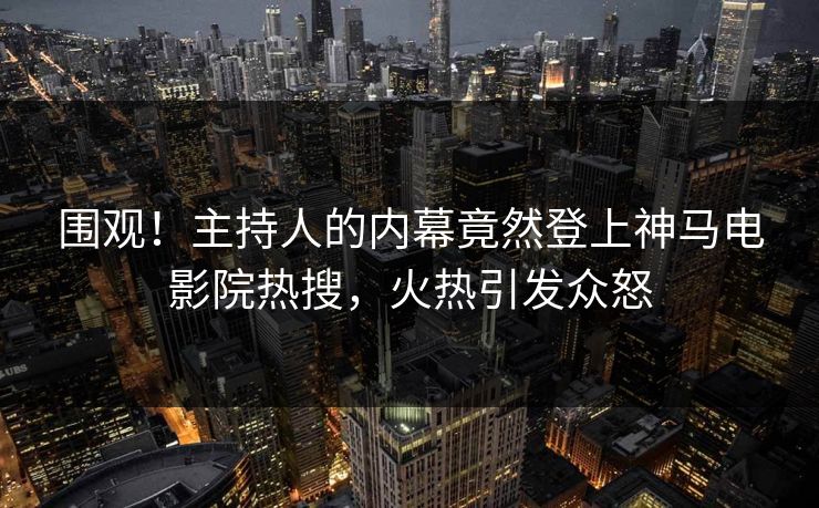 围观！主持人的内幕竟然登上神马电影院热搜，火热引发众怒
