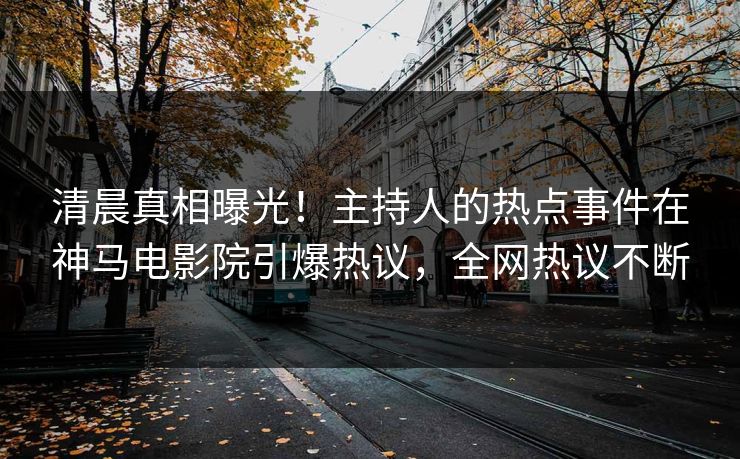 清晨真相曝光！主持人的热点事件在神马电影院引爆热议，全网热议不断