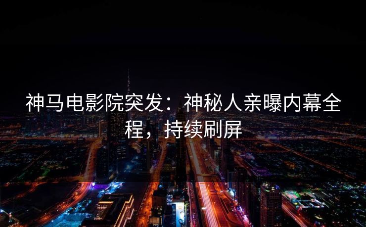 神马电影院突发：神秘人亲曝内幕全程，持续刷屏