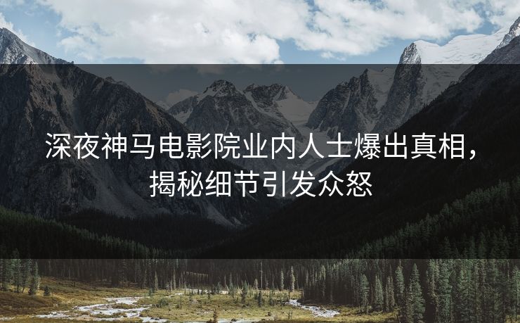 深夜神马电影院业内人士爆出真相，揭秘细节引发众怒