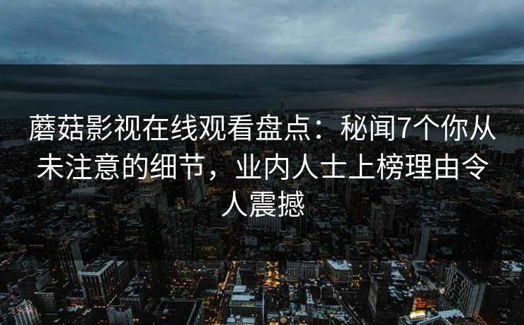 蘑菇影视在线观看盘点：秘闻7个你从未注意的细节，业内人士上榜理由令人震撼