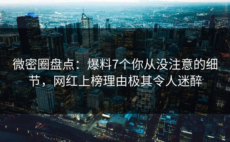 微密圈盘点：爆料7个你从没注意的细节，网红上榜理由极其令人迷醉