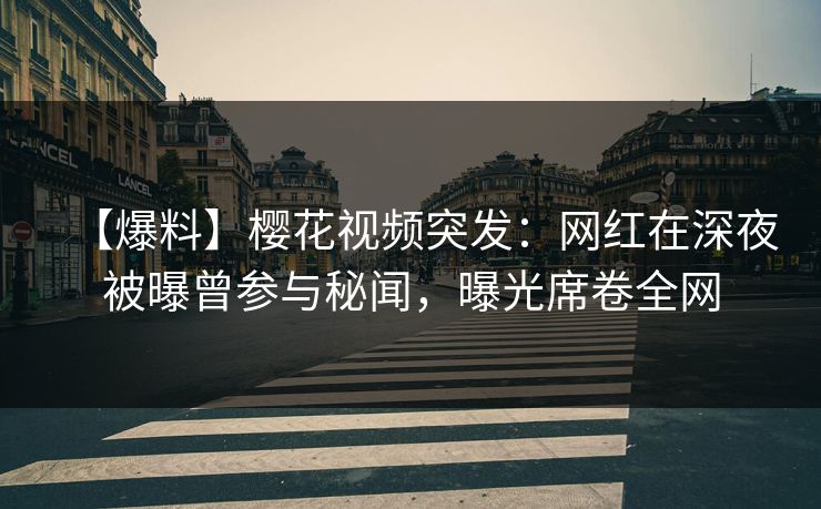 【爆料】樱花视频突发：网红在深夜被曝曾参与秘闻，曝光席卷全网