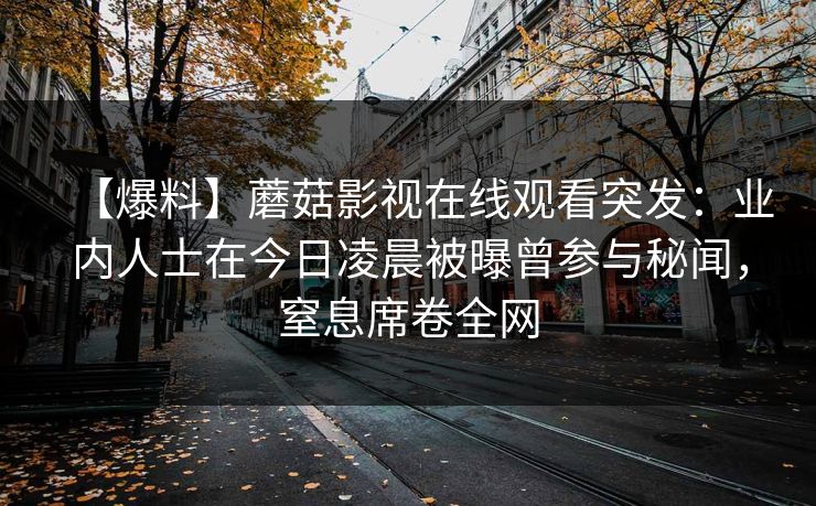 【爆料】蘑菇影视在线观看突发：业内人士在今日凌晨被曝曾参与秘闻，窒息席卷全网
