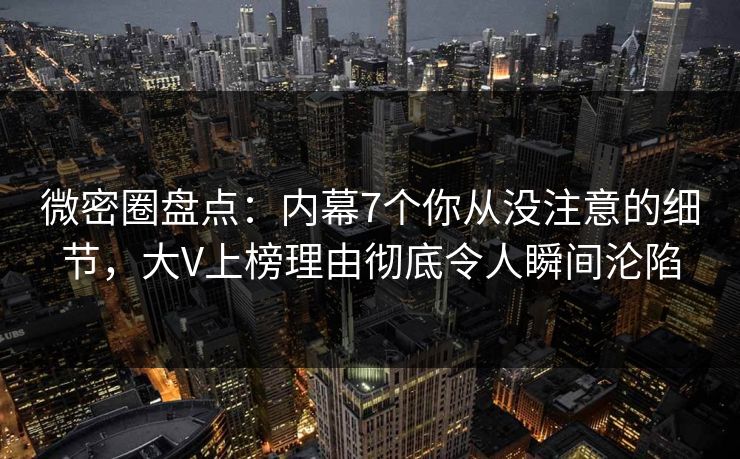 微密圈盘点：内幕7个你从没注意的细节，大V上榜理由彻底令人瞬间沦陷