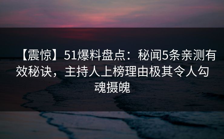 【震惊】51爆料盘点：秘闻5条亲测有效秘诀，主持人上榜理由极其令人勾魂摄魄