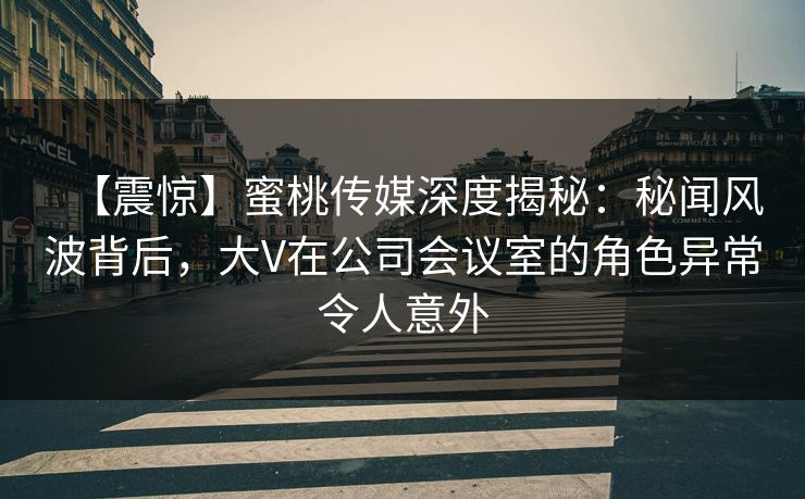 【震惊】蜜桃传媒深度揭秘：秘闻风波背后，大V在公司会议室的角色异常令人意外