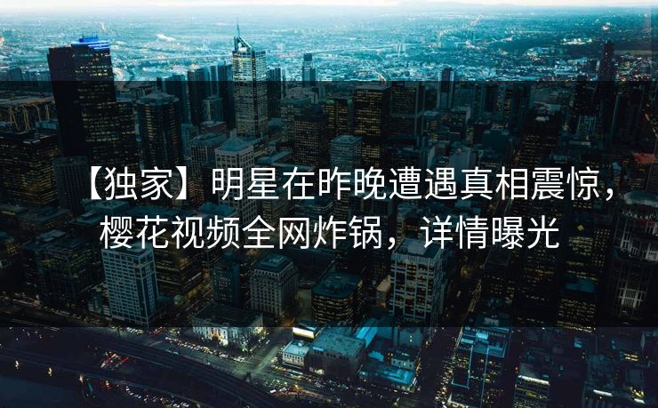 【独家】明星在昨晚遭遇真相震惊，樱花视频全网炸锅，详情曝光