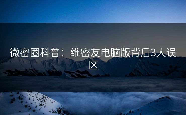微密圈科普：维密友电脑版背后3大误区