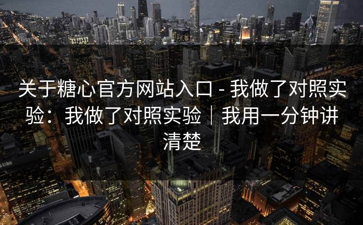 关于糖心官方网站入口 - 我做了对照实验：我做了对照实验｜我用一分钟讲清楚