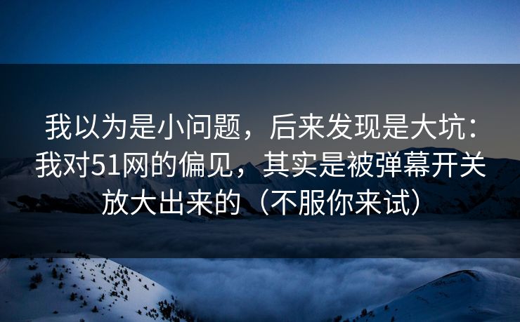 我以为是小问题，后来发现是大坑：我对51网的偏见，其实是被弹幕开关放大出来的（不服你来试）