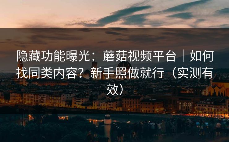 隐藏功能曝光：蘑菇视频平台｜如何找同类内容？新手照做就行（实测有效）
