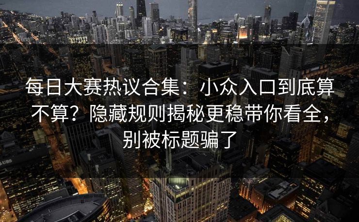 每日大赛热议合集：小众入口到底算不算？隐藏规则揭秘更稳带你看全，别被标题骗了