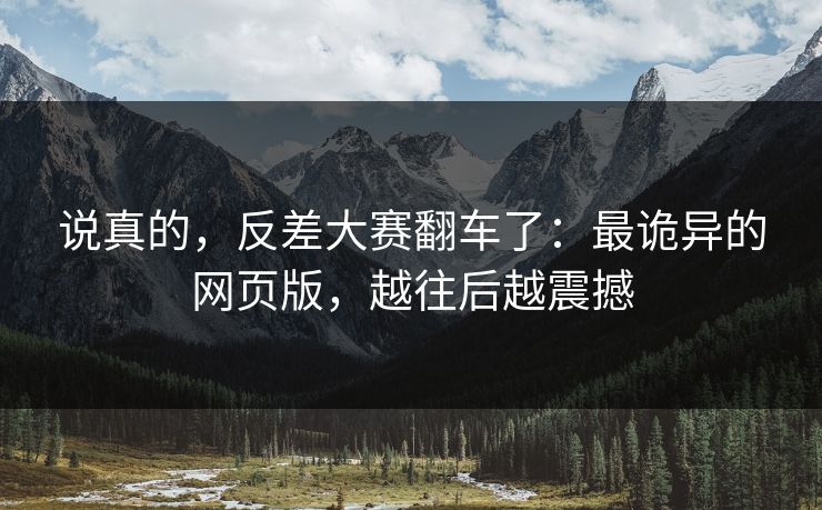 说真的，反差大赛翻车了：最诡异的网页版，越往后越震撼