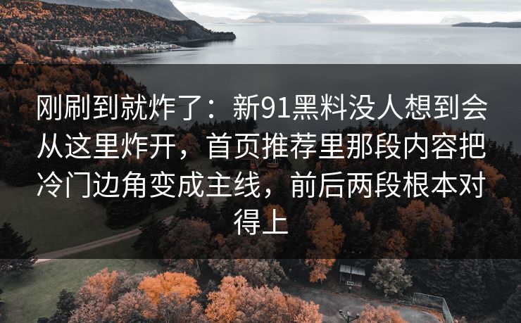 刚刷到就炸了：新91黑料没人想到会从这里炸开，首页推荐里那段内容把冷门边角变成主线，前后两段根本对得上